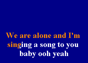 We are alone and I'm
singing a song to you
baby 0011 yeah
