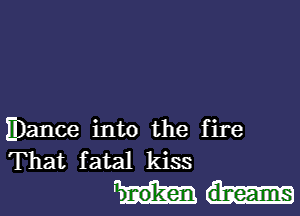 Dance into the fire
That fatal kiss
dreams