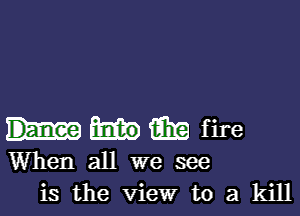 (El? f ire
When all we see
is the View to a kill