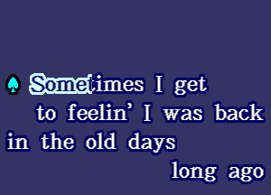 9 Himes I get

to feelin I was back
in the old days

long ago