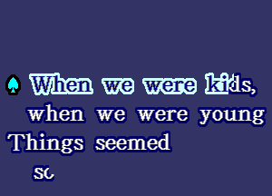 9 we Bids,
when we were young
Things seemed

so