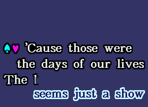 9 Cause those were
the days of our lives

The T

-maml