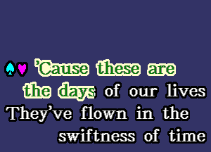 e maimm
6119 m. of our lives

TheyKIe flown in the
swiftness of time