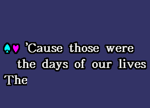 9 )Cause those were

the days of our lives
The