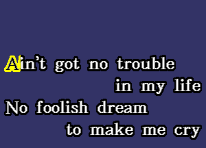 Ahft got no trouble

in my life
No foolish dream
to make me cry