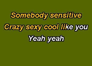 Somebod y sensitive

Crazy sexy cool like you

Yeah yeah