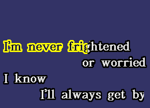 iftm itafghtened

or worried
I know

I11 always get by