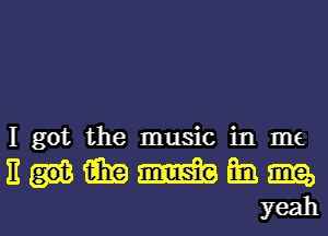 I got the music in me

nmmmm
yeah