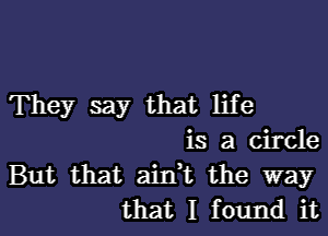 They say that life
is a circle
But that aintt the way

that I found itl