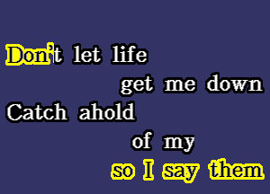 Ht let life

get me down

Catch ahold
of my

mnwm