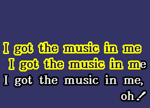 Eummm
nummmm

I got the music in me,

oh! I