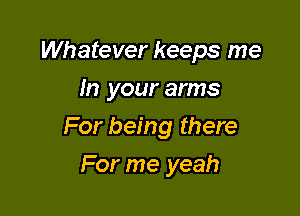 Whatever keeps me
In your arms

For being there
For me yeah