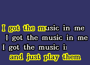 E i131? msic in me
I got the music in me
I got the music i1

Hmm