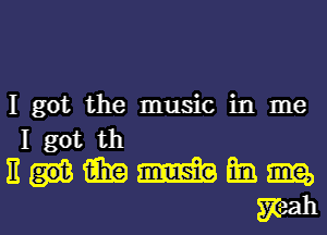 I got the music in me
I got th
11 m mm mm m m

A