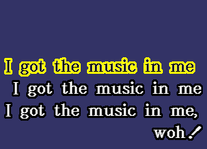 nummmm

I got the music in me
I got the music in me,

woh ! l