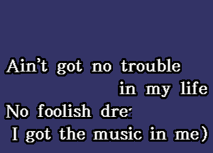 AiIft got no trouble

in my life
No foolish dre'
I got the music in me)