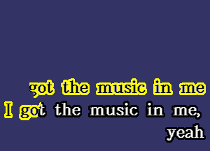 mmm-

11 th
e music in
me,
yeah