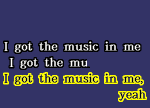 I got the music in me
I got the mu

nummmm

J