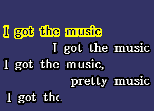 numm

I got the music

I got the music,
pretty music

I got tho,