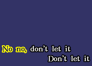 don? let it
Don,t let it