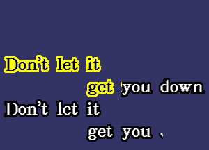 DOIft let it
get you