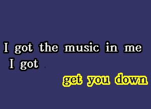 I got the music in me
I got

mm