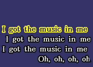 nummmm

I got the music in me
I got the music in me

Oh, oh, oh, oh. I