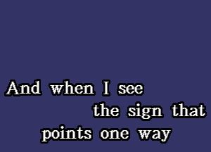 And when I see
the sign that
points one way