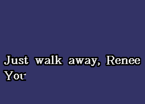 Just walk away, Renee
Yor