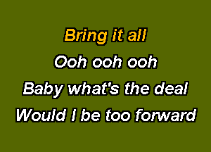 Bring it all
Ooh ooh ooh

Baby what's the deaf
Would I be too forward