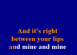 And it's right
between your lips
and mine and mine