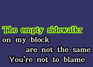 m
on my block
are not the same

You,re not to blame