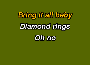 Bring it all baby

Diamond rings
Oh no