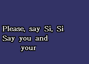 Please, say Si, Si

Say you and
yom