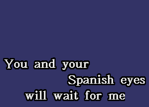 You and your
Spanish eyes
will wait for me