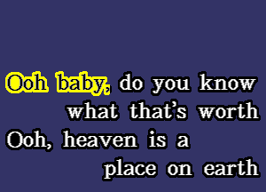 do you know

What thafs worth

Ooh, heaven is a
place on earth