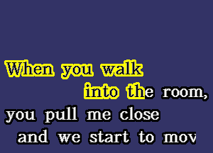 W m
iihe room,
you pull me close
and we start to mow