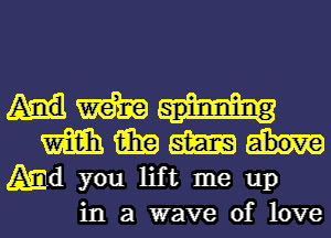 m
m 15in am

Md you lift me up
in a wave of love