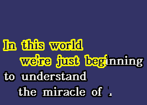 hmm

m m begi I I . I g
to understand
the miracle of .