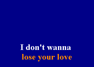 I don't wanna
lose your love