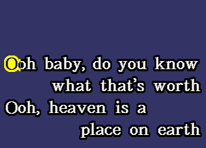 Qoh baby, do you know
What thafs worth

Ooh, heaven is a
place on earth