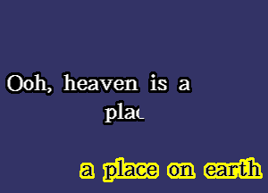 Ooh, heaven is a
plaL

ahmm