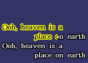 HJImEQQ

(6n earth
Ooh, heaven is a

place on earth