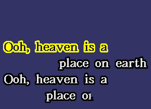 HJImEQQ

place on earth
Ooh, heaven is a
place 01