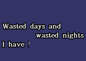 Wasted days and

wasted nights
I have 1