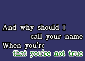 And Why should I

call your name
When youTe

mmm