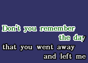 15in
that you went away
and left me