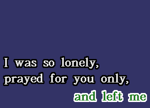 I was so lonely,
prayed for you only,

Mimi