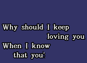 Why should I keep

loving you
When I know
that you'