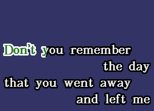 you remember

the day

that you went away
and left me